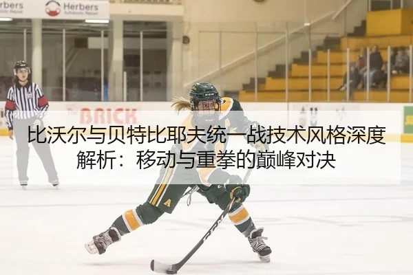 比沃尔与贝特比耶夫统一战技术风格深度解析：移动与重拳的巅峰对决