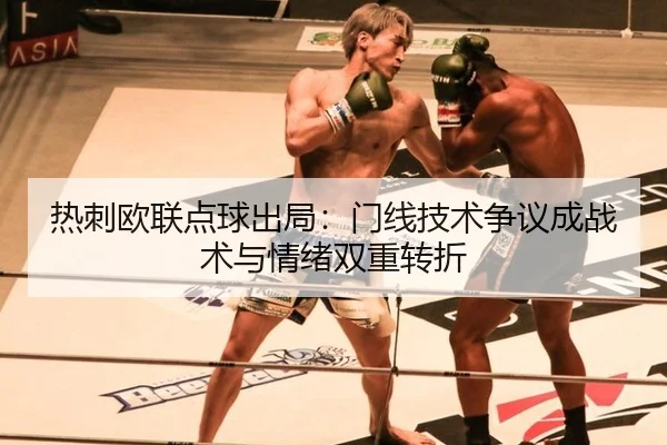 热刺欧联点球出局：门线技术争议成战术与情绪双重转折